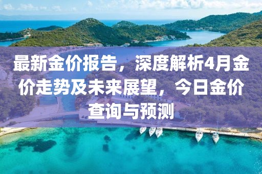最新金价报告，深度解析4月金价走势及未来展望，今日金价查询与预测