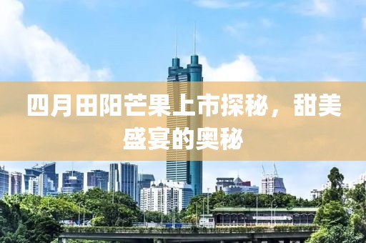 四月田阳芒果上市探秘，甜美盛宴的奥秘