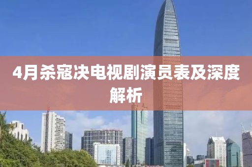 4月杀寇决电视剧演员表及深度解析