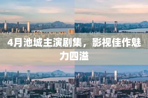 4月池城主演剧集，影视佳作魅力四溢