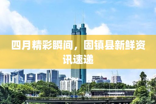 四月精彩瞬间，固镇县新鲜资讯速递