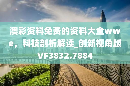 澳彩资料免费的资料大全wwe，科技剖析解读_创新视角版VF3832.7884