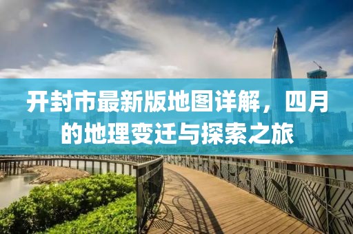 开封市最新版地图详解，四月的地理变迁与探索之旅