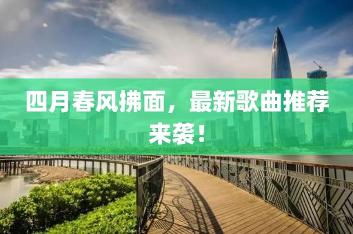 四月春风拂面，最新歌曲推荐来袭！