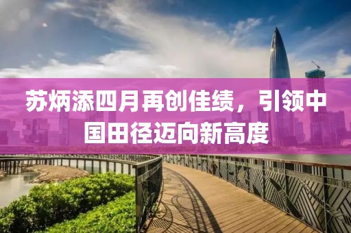苏炳添四月再创佳绩，引领中国田径迈向新高度