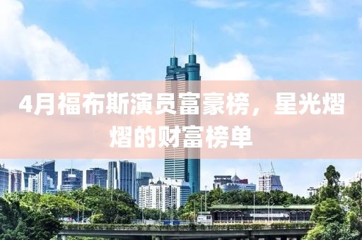 4月福布斯演员富豪榜，星光熠熠的财富榜单
