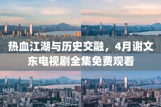 热血江湖与历史交融，4月谢文东电视剧全集免费观看