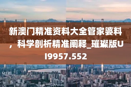 新澳门精准资料大全管家婆料，科学剖析精准阐释_璀璨版UI9957.552
