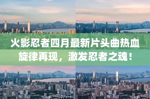 火影忍者四月最新片头曲热血旋律再现，激发忍者之魂！