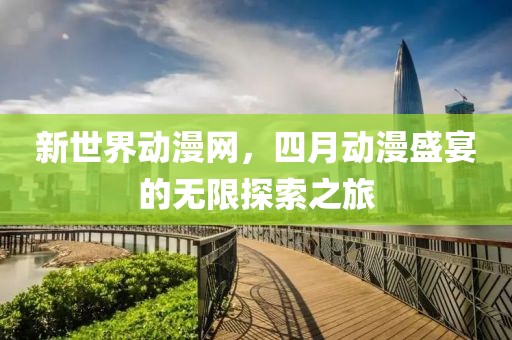 新世界动漫网，四月动漫盛宴的无限探索之旅