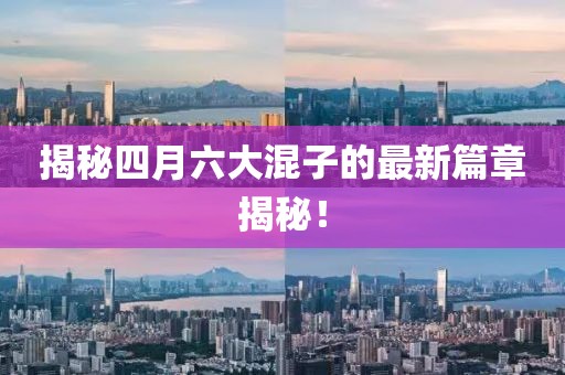 揭秘四月六大混子的最新篇章揭秘！