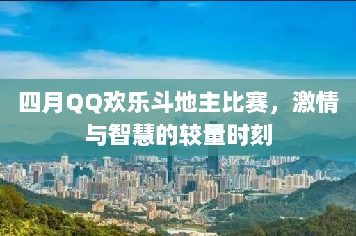 四月QQ欢乐斗地主比赛，激情与智慧的较量时刻