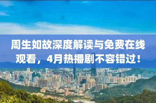 周生如故深度解读与免费在线观看，4月热播剧不容错过！