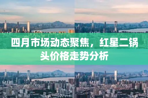 四月市场动态聚焦，红星二锅头价格走势分析