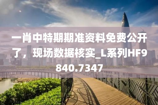 一肖中特期期准资料免费公开了，现场数据核实_L系列HF9840.7347