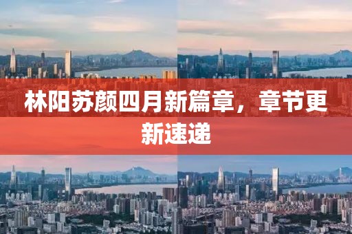 林阳苏颜四月新篇章，章节更新速递