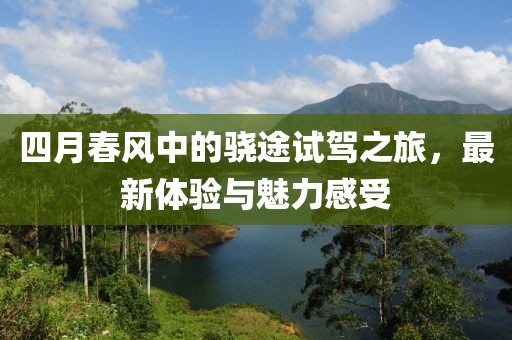 四月春风中的骁途试驾之旅，最新体验与魅力感受