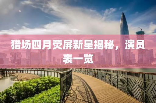 猎场四月荧屏新星揭秘，演员表一览