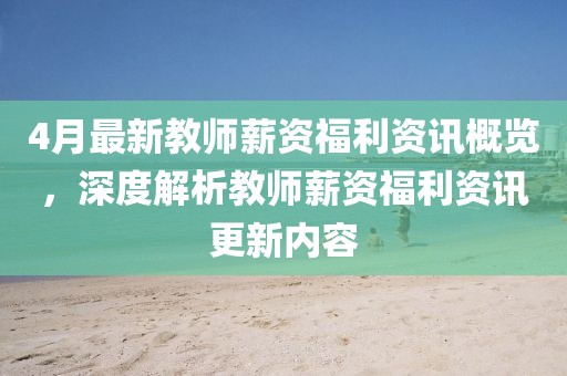 4月最新教师薪资福利资讯概览，深度解析教师薪资福利资讯更新内容