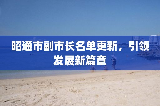 昭通市副市长名单更新，引领发展新篇章