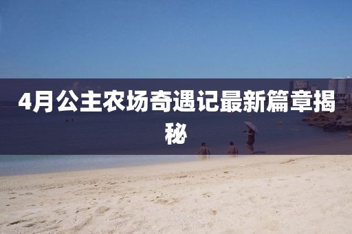 4月公主农场奇遇记最新篇章揭秘