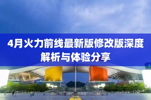 4月火力前线最新版修改版深度解析与体验分享
