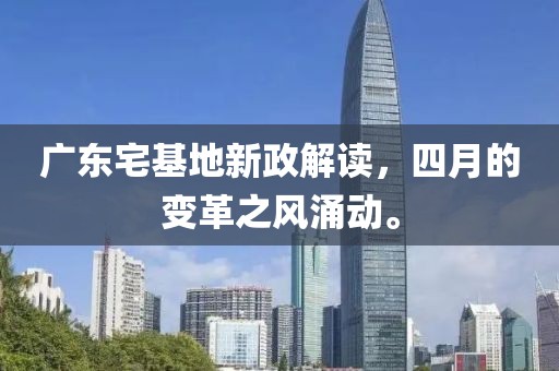 广东宅基地新政解读，四月的变革之风涌动。