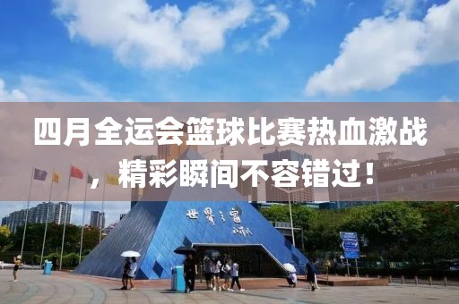 四月全运会篮球比赛热血激战，精彩瞬间不容错过！