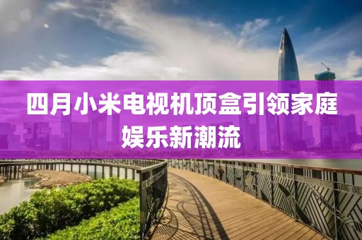 四月小米电视机顶盒引领家庭娱乐新潮流