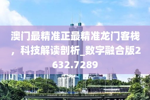 澳门最精准正最精准龙门客栈，科技解读剖析_数字融合版2632.7289