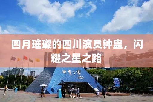 四月璀璨的四川演员钟盅，闪耀之星之路