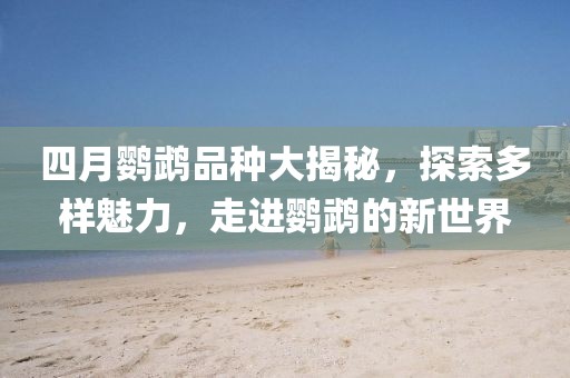 四月鹦鹉品种大揭秘，探索多样魅力，走进鹦鹉的新世界