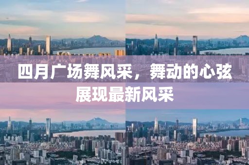 四月广场舞风采，舞动的心弦展现最新风采