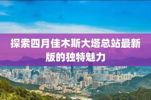 探索四月佳木斯大塔总站最新版的独特魅力