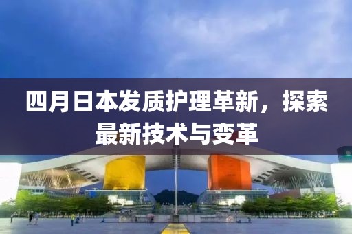 四月日本发质护理革新，探索最新技术与变革