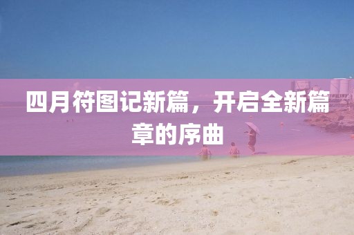 四月符图记新篇，开启全新篇章的序曲