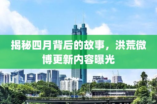 揭秘四月背后的故事，洪荒微博更新内容曝光