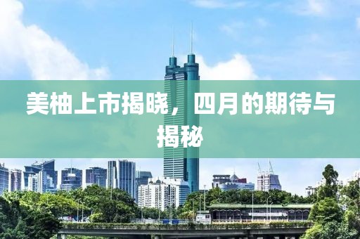 美柚上市揭晓，四月的期待与揭秘