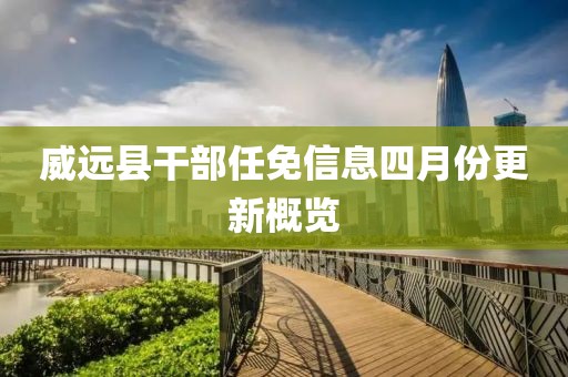 威远县干部任免信息四月份更新概览