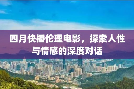 四月快播伦理电影，探索人性与情感的深度对话