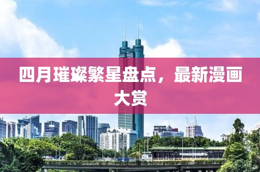 四月璀璨繁星盘点，最新漫画大赏