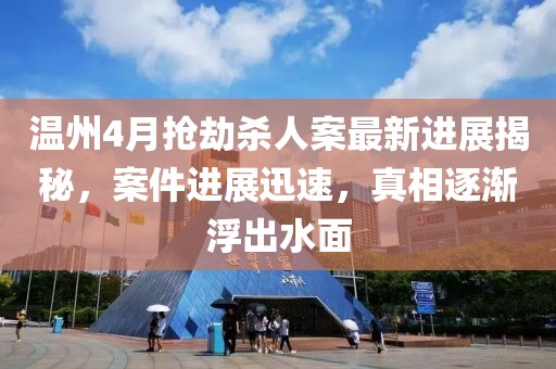 温州4月抢劫杀人案最新进展揭秘，案件进展迅速，真相逐渐浮出水面