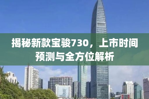 揭秘新款宝骏730，上市时间预测与全方位解析