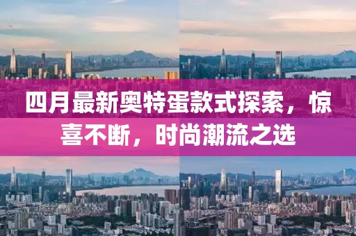 四月最新奥特蛋款式探索，惊喜不断，时尚潮流之选