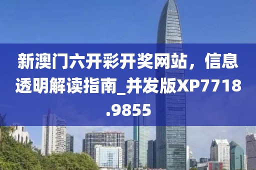 新澳门六开彩开奖网站，信息透明解读指南_并发版XP7718.9855