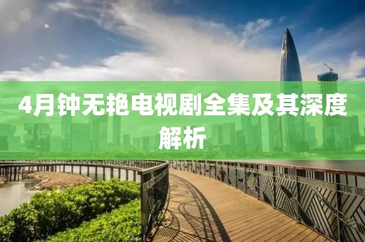 4月钟无艳电视剧全集及其深度解析