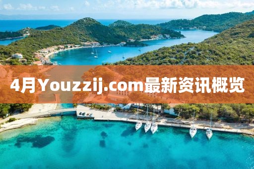 4月Youzzij.com最新资讯概览