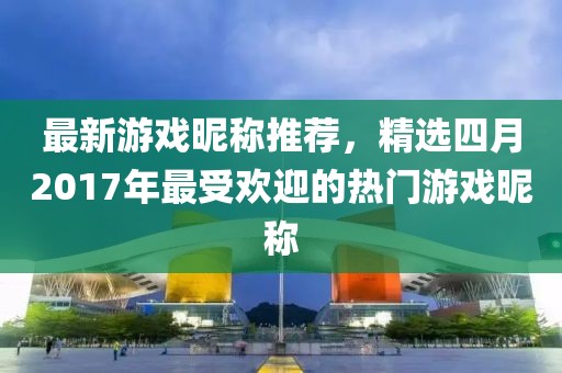 最新游戏昵称推荐，精选四月2017年最受欢迎的热门游戏昵称