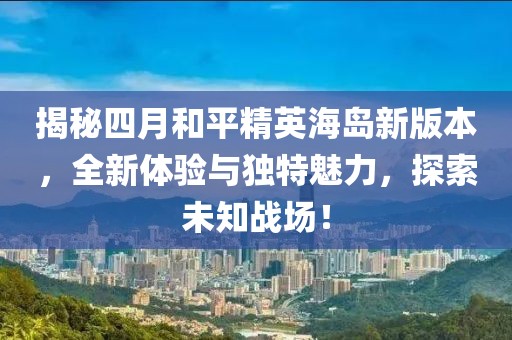 揭秘四月和平精英海岛新版本，全新体验与独特魅力，探索未知战场！
