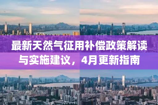 最新天然气征用补偿政策解读与实施建议，4月更新指南